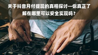 关于抖音月付提现的真相探讨—你真正了解在哪里可以安全实现吗？