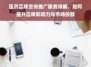 医药品牌宣传推广服务详解，如何提升品牌影响力与市场份额