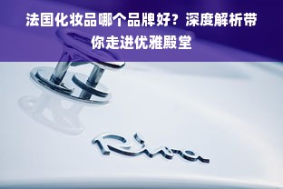 法国化妆品哪个品牌好？深度解析带你走进优雅殿堂