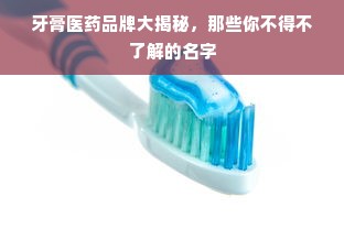 牙膏医药品牌大揭秘，那些你不得不了解的名字