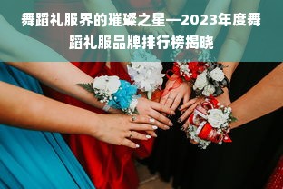舞蹈礼服界的璀璨之星—2023年度舞蹈礼服品牌排行榜揭晓