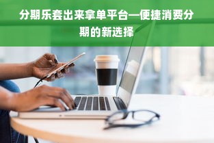 分期乐套出来拿单平台—便捷消费分期的新选择