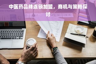 中医药品牌连锁加盟，商机与策略探讨
