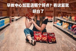 早教中心加盟店哪个好点？看这篇就明白了