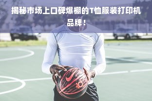 揭秘市场上口碑爆棚的T恤服装打印机品牌！