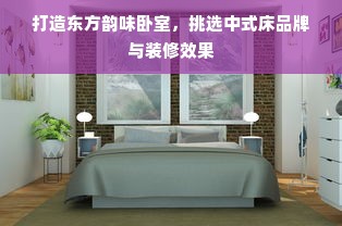 打造东方韵味卧室，挑选中式床品牌与装修效果