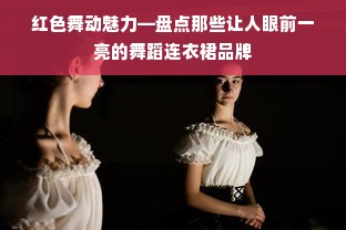 红色舞动魅力—盘点那些让人眼前一亮的舞蹈连衣裙品牌