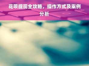花呗提现全攻略，操作方式及案例分析