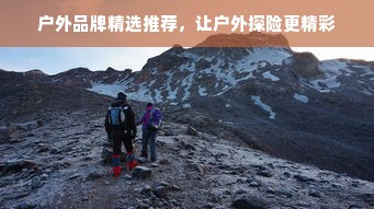 户外品牌精选推荐，让户外探险更精彩