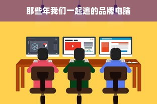 那些年我们一起追的品牌电脑