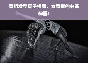 舞蹈发型梳子推荐，女舞者的必备神器！