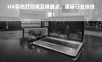 UV彩色打印机品牌盘点，揭秘行业佼佼者！