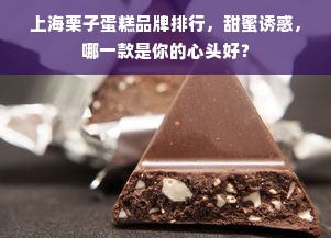 上海栗子蛋糕品牌排行，甜蜜诱惑，哪一款是你的心头好？