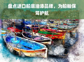 盘点进口船底油漆品牌，为船舶保驾护航