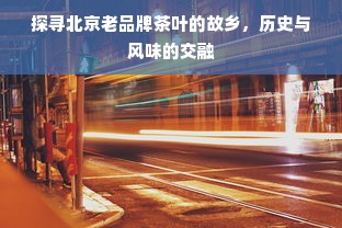 探寻北京老品牌茶叶的故乡，历史与风味的交融