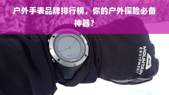 户外手表品牌排行榜，你的户外探险必备神器？