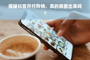 揭秘抖音月付购物，真的能套出来吗？