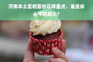 河南本土蛋糕面包品牌盘点，谁是你心中的甜心？