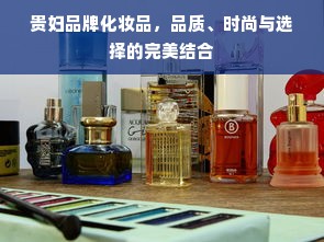 贵妇品牌化妆品，品质、时尚与选择的完美结合
