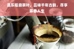 昌乐福鼎茶叶，品味千年古韵，尽享茶香人生