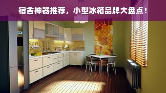 宿舍神器推荐，小型冰箱品牌大盘点！