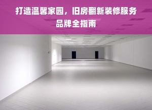 打造温馨家园，旧房翻新装修服务品牌全指南