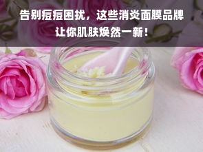 告别痘痘困扰，这些消炎面膜品牌让你肌肤焕然一新！