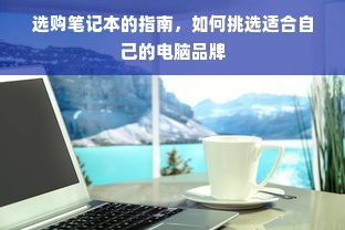 选购笔记本的指南，如何挑选适合自己的电脑品牌