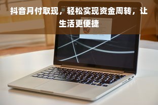 抖音月付取现，轻松实现资金周转，让生活更便捷