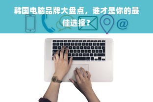 韩国电脑品牌大盘点，谁才是你的最佳选择？