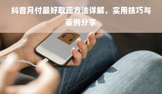抖音月付最好取现方法详解，实用技巧与案例分享