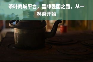 茶叶商城平台，品牌强国之路，从一杯茶开始