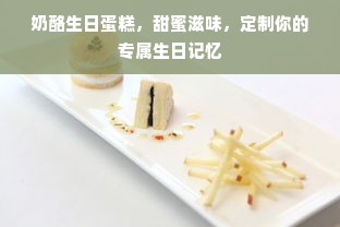 奶酪生日蛋糕，甜蜜滋味，定制你的专属生日记忆