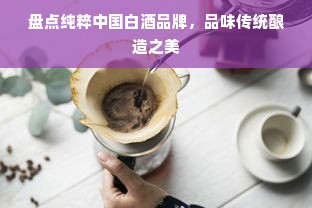 盘点纯粹中国白酒品牌，品味传统酿造之美