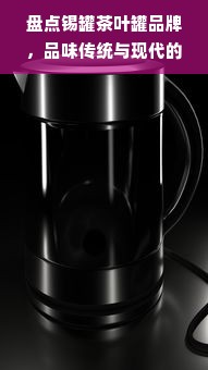 盘点锡罐茶叶罐品牌，品味传统与现代的交融之美