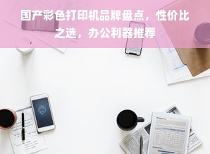 国产彩色打印机品牌盘点，性价比之选，办公利器推荐