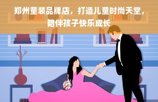 郑州童装品牌店，打造儿童时尚天堂，陪伴孩子快乐成长