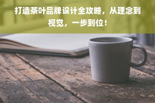 打造茶叶品牌设计全攻略，从理念到视觉，一步到位！