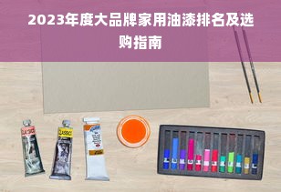 2023年度大品牌家用油漆排名及选购指南