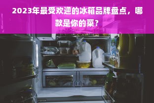 2023年最受欢迎的冰箱品牌盘点，哪款是你的菜？