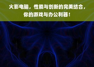 火影电脑，性能与创新的完美结合，你的游戏与办公利器！