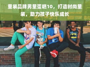 童装品牌男童蛋糕10，打造时尚童装，助力孩子快乐成长