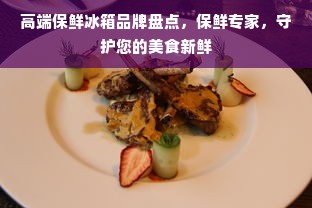 高端保鲜冰箱品牌盘点，保鲜专家，守护您的美食新鲜