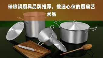 珐琅锅厨具品牌推荐，挑选心仪的厨房艺术品
