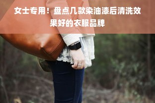 女士专用！盘点几款染油漆后清洗效果好的衣服品牌