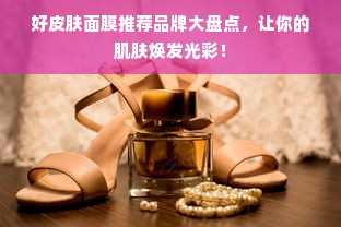 好皮肤面膜推荐品牌大盘点，让你的肌肤焕发光彩！
