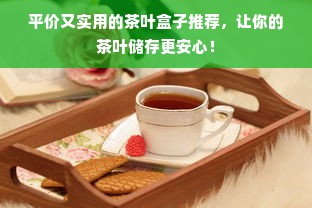平价又实用的茶叶盒子推荐，让你的茶叶储存更安心！