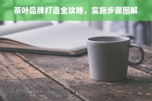 茶叶品牌打造全攻略，实施步骤图解