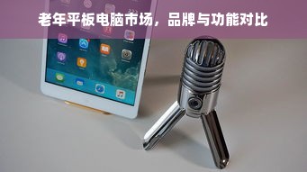 老年平板电脑市场，品牌与功能对比