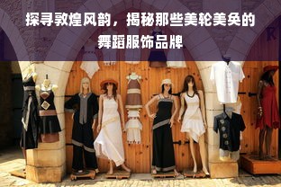 探寻敦煌风韵，揭秘那些美轮美奂的舞蹈服饰品牌